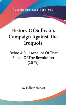 History Of Sullivan's Campaign Against The Iroquois: Being A Full Account Of That Epoch Of The Revolution (1879) by Norton, A. Tiffany