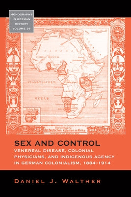 Sex and Control: Venereal Disease, Colonial Physicians, and Indigenous Agency in German Colonialism, 1884-1914 by Walther, Daniel J.