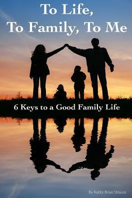 To Life, To Family, To Me: 6 Keys to a Good Family Life by Strauss, Rabbi Brian a.