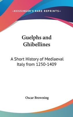 Guelphs and Ghibellines: A Short History of Mediaeval Italy from 1250-1409 by Browning, Oscar