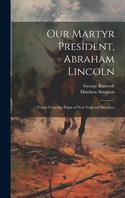 Our Martyr President, Abraham Lincoln: Voices From the Pulpit of New York and Brooklyn by Bancroft, George