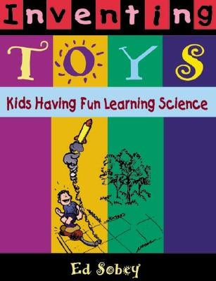 Inventing Toys: Kids Having Fun Learning Science by Sobey, Ed