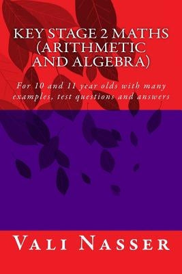 Key Stage 2 Maths Arithmetic and Algebra: For 10 and 11 year olds with many examples, test questions and answers by Nasser, Vali