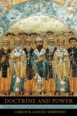Doctrine and Power: Theological Controversy and Christian Leadership in the Later Roman Empire Volume 51 by Galvao-Sobrinho, Carlos R.