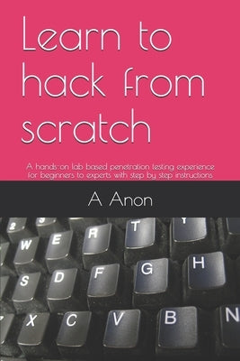 Learn to hack from scratch: A hands-on lab based penetration testing experience for beginners to experts with step by step instructions by Anon, A.