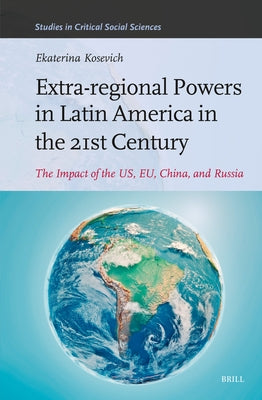 Extra-Regional Powers in Latin America in the 21st Century: The Impact of the Us, Eu, China, and Russia by Kosevich, Ekaterina