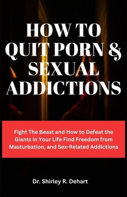 How to Quit Porn & Sexual Addictions: Fight The Beast and How to Defeat the Giants in Your Life Find Freedom from Masturbation, and Sex-Related Addict by Dehart, Shirley R.