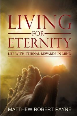 Living for Eternity: Life With Eternal Rewards In Mind by Payne, Matthew Robert