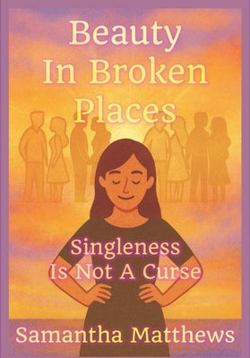 Beauty In Broken Places: Singleness Is Not A Curse by Matthews, Samantha