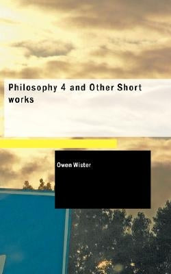 Philosophy 4 and Other Short works by Wister, Owen