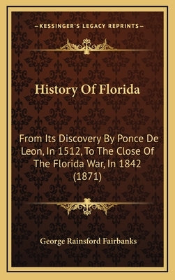 History Of Florida: From Its Discovery By Ponce De Leon, In 1512, To The Close Of The Florida War, In 1842 (1871) by Fairbanks, George Rainsford