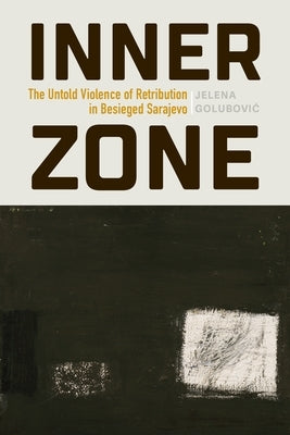 Inner Zone: The Untold Violence of Retribution in Besieged Sarajevo by Golubovic, Jelena