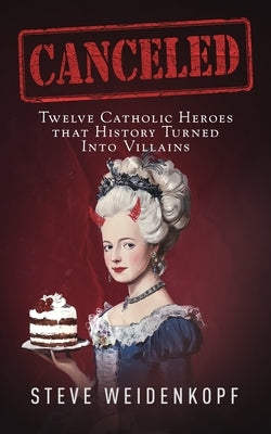Canceled: Twelve Catholic Heroes That History Turned Into Villains by Weidenkopf, Steve