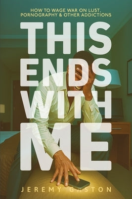 This Ends With Me: How to Wage War on Lust, Pornography, and Other Addictions by Gaston, Jeremy