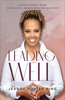 Leading Well: A Black Woman's Guide to Wholistic, Barrier-Breaking Leadership by King, Jeanne Porter