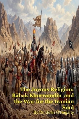 The Joyous Religion: Bābak Khorramdin and the War for the Iranian Soul by O'Hegarty, Seán