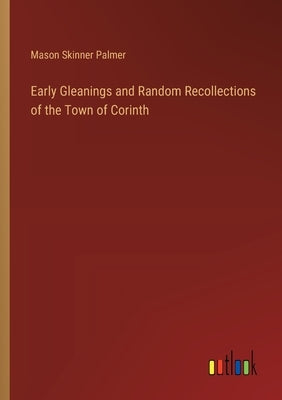 Early Gleanings and Random Recollections of the Town of Corinth by Palmer, Mason Skinner