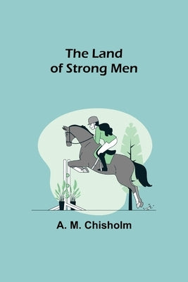 The Land of Strong Men by M. Chisholm, A.