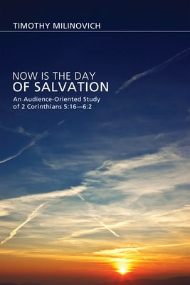 Now Is the Day of Salvation: An Audience-Oriented Study of 2 Corinthians 5:16--6:2 by Milinovich, Timothy