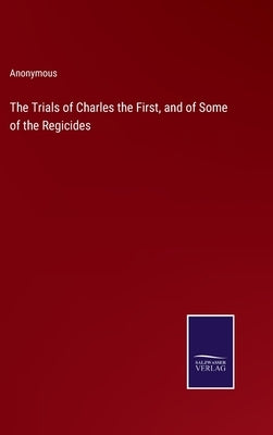 The Trials of Charles the First, and of Some of the Regicides by Anonymous