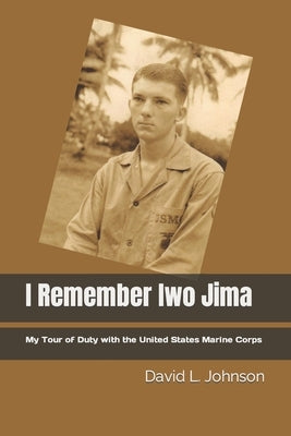 I Remember Iwo Jima: My Tour of Duty with the United States Marine Corps by Johnson, Michael Chesley