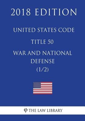 United States Code - Title 50 - War and National Defense (1/2) (2018 Edition) by The Law Library