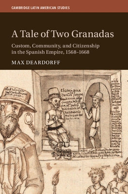 A Tale of Two Granadas: Custom, Community, and Citizenship in the Spanish Empire, 1568-1668 by Deardorff, Max