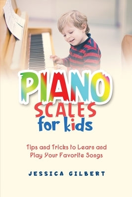 Piano Scales FOR KIDS: Tips and Tricks to Learn and Play Your Favorite Songs by Gilbert, Jessica