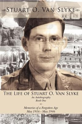 The Life of Stuart O. Van Slyke: An Autobiography Book One Memories of a Forgotten Age May 1916 - May 1946 by Van Slyke, Stuart O.