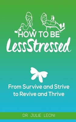 How To Be LessStressed: From Survive and Strive to Revive and Thrive by Leoni, Julie