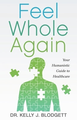 Feel Whole Again: Your Humanistic Guide to Healthcare by Blodgett, Kelly