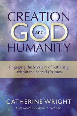Creation, God, and Humanity: Engaging the Mystery of Suffering Within the Sacred Cosmos by Wright, Catherine