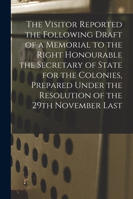 The Visitor Reported the Following Draft of a Memorial to the Right Honourable the Secretary of State for the Colonies, Prepared Under the Resolution by Anonymous