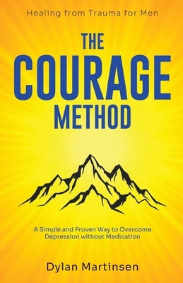 The Courage Method: Healing from Trauma for Men: A Simple and Proven Way to Overcome Depression Without Medication by Martinsen, Dylan
