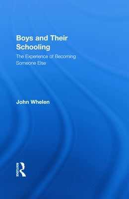 Boys and Their Schooling: The Experience of Becoming Someone Else by Whelen, John