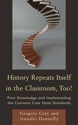 History Repeats Itself in the Classroom, Too!: Prior Knowledge and Implementing the Common Core State Standards by Gray, Gregory
