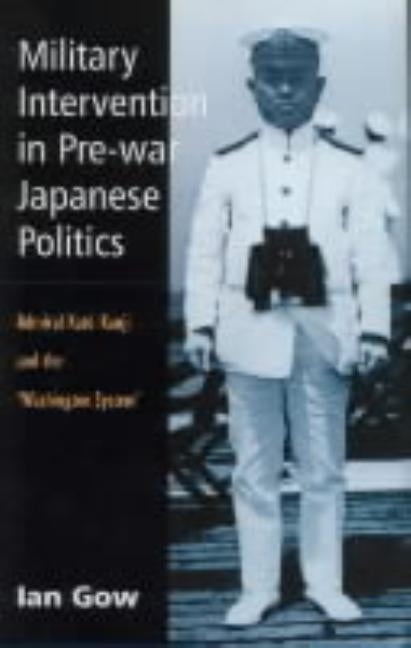 Military Intervention in Pre-War Japanese Politics: Admiral Kato Kanji and the 'Washington System' by Gow, Ian