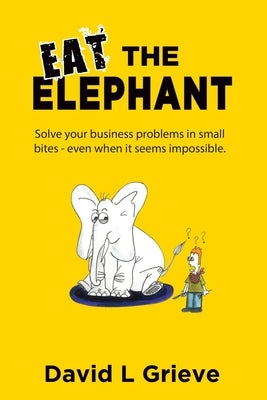 Eat The Elephant: Solve your business problems in small bites (even when its seems impossible) by Grieve, David L.