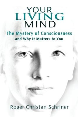 Your Living Mind: The Mystery of Consciousness and Why It Matters to You by Schriner, Roger Christan