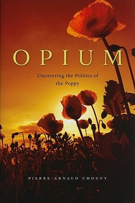Opium: Uncovering the Politics of the Poppy by Chouvy, Pierre-Arnaud
