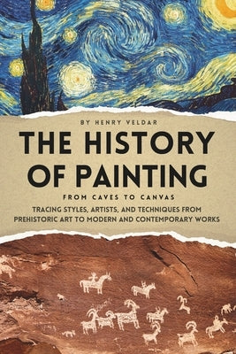 The History of Painting - From Caves to Canvas: Tracing Styles, Artists, and Techniques from Prehistoric Art to Modern and Contemporary Works by Veldar, Henry