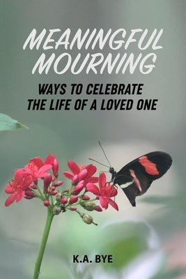 Meaningful Mourning: Ways to Celebrate the Life of a Loved One by Bye, K. A.
