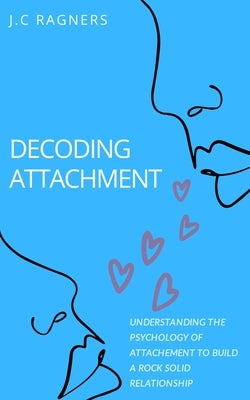 Decoding Attachment: Understanding the Psychology of Attachment to Build Rock-Solid Relationship by Ragners, J. C.