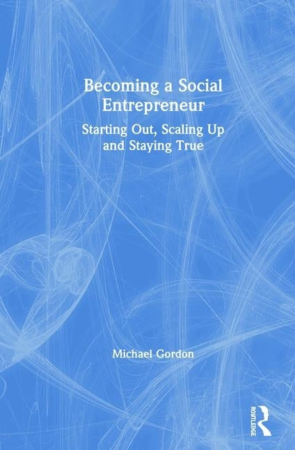 Becoming a Social Entrepreneur: Starting Out, Scaling Up and Staying True by Gordon, Michael