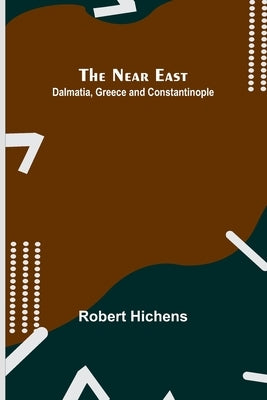 The Near East: Dalmatia, Greece and Constantinople by Hichens, Robert
