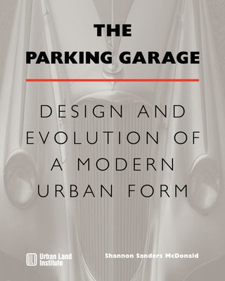 The Parking Garage: Design and Evolution of a Modern Urban Form by McDonald, Shannon S.