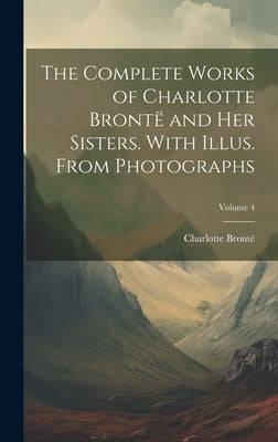 The Complete Works of Charlotte Brontë and her Sisters. With Illus. From Photographs; Volume 4 by Brontë, Charlotte