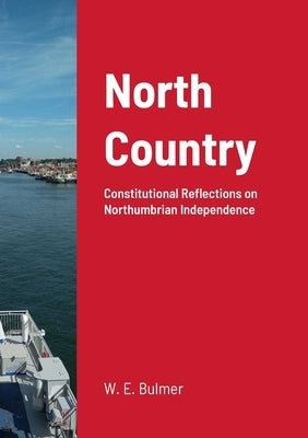 North Country: Constitutional Reflections on Northumbrian Independence by Bulmer, William Elliot
