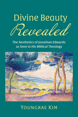 Divine Beauty Revealed: The Aesthetics of Jonathan Edwards as Seen in His Biblical Theology by Kim, Youngrae