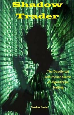 Shadow Trader: The Deadly Cat and Mouse Game of Algorithmic Trading by Trader, Shadow